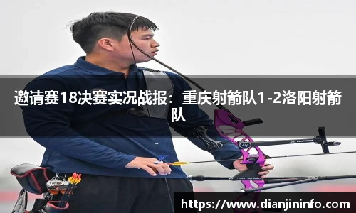 邀请赛18决赛实况战报：重庆射箭队1-2洛阳射箭队