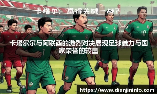 卡塔尔尔与阿联酋的激烈对决展现足球魅力与国家荣誉的较量