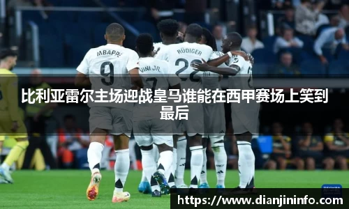 比利亚雷尔主场迎战皇马谁能在西甲赛场上笑到最后