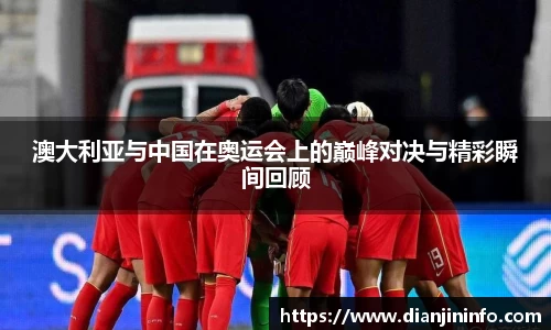 澳大利亚与中国在奥运会上的巅峰对决与精彩瞬间回顾