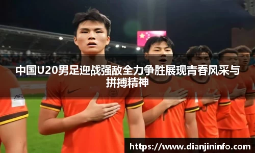 中国U20男足迎战强敌全力争胜展现青春风采与拼搏精神